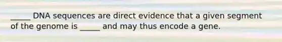 _____ DNA sequences are direct evidence that a given segment of the genome is _____ and may thus encode a gene.