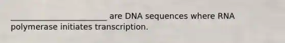 ________________________ are DNA sequences where RNA polymerase initiates transcription.