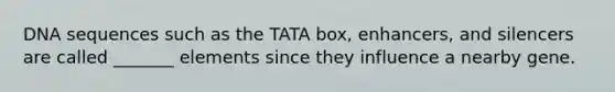 DNA sequences such as the TATA box, enhancers, and silencers are called _______ elements since they influence a nearby gene.