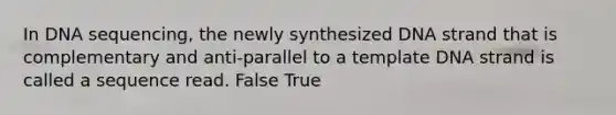 In DNA sequencing, the newly synthesized DNA strand that is complementary and anti-parallel to a template DNA strand is called a sequence read. False True