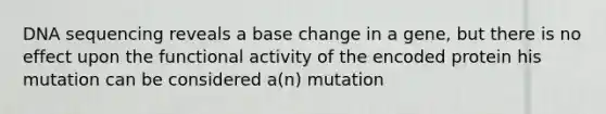 DNA sequencing reveals a base change in a gene, but there is no effect upon the functional activity of the encoded protein his mutation can be considered a(n) mutation