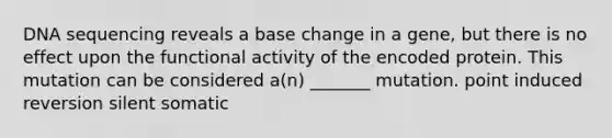 DNA sequencing reveals a base change in a gene, but there is no effect upon the functional activity of the encoded protein. This mutation can be considered a(n) _______ mutation. point induced reversion silent somatic