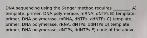 DNA sequencing using the Sanger method requires ________. A) template, primer, DNA polymerase, mRNA, dNTPs B) template, primer, DNA polymerase, mRNA, dNTPs, ddNTPs C) template, primer, DNA polymerase, rRNA, dNTPs, ddNTPs D) template, primer, DNA polymerase, dNTPs, ddNTPs E) none of the above