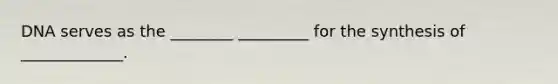 DNA serves as the ________ _________ for the synthesis of _____________.