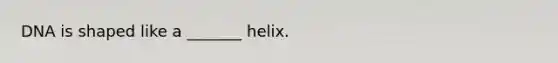 DNA is shaped like a _______ helix.