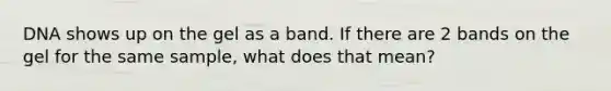 DNA shows up on the gel as a band. If there are 2 bands on the gel for the same sample, what does that mean?