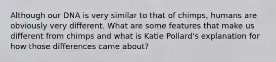 Although our DNA is very similar to that of chimps, humans are obviously very different. What are some features that make us different from chimps and what is Katie Pollard's explanation for how those differences came about?