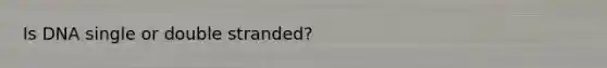 Is DNA single or double stranded?