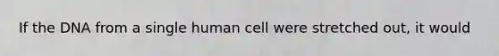 If the DNA from a single human cell were stretched out, it would