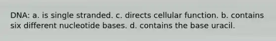 DNA: a. is single stranded. c. directs cellular function. b. contains six different nucleotide bases. d. contains the base uracil.