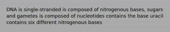 DNA is single-stranded is composed of nitrogenous bases, sugars and gametes is composed of nucleotides contains the base uracil contains six different nitrogenous bases