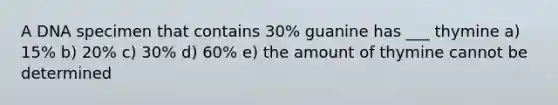 A DNA specimen that contains 30% guanine has ___ thymine a) 15% b) 20% c) 30% d) 60% e) the amount of thymine cannot be determined