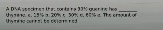 A DNA specimen that contains 30% guanine has ________ thymine. a. 15% b. 20% c. 30% d. 60% e. The amount of thymine cannot be determined