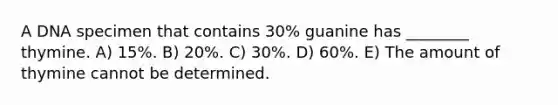 A DNA specimen that contains 30% guanine has ________ thymine. A) 15%. B) 20%. C) 30%. D) 60%. E) The amount of thymine cannot be determined.