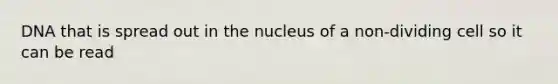 DNA that is spread out in the nucleus of a non-dividing cell so it can be read