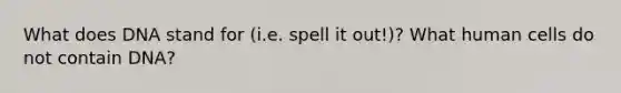 What does DNA stand for (i.e. spell it out!)? What human cells do not contain DNA?