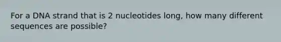 For a DNA strand that is 2 nucleotides long, how many different sequences are possible?