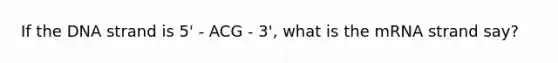 If the DNA strand is 5' - ACG - 3', what is the mRNA strand say?