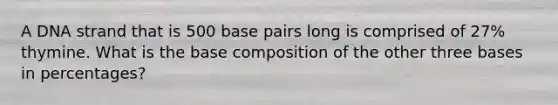 A DNA strand that is 500 base pairs long is comprised of 27% thymine. What is the base composition of the other three bases in percentages?