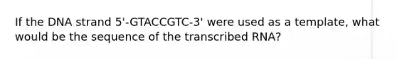 If the DNA strand 5'-GTACCGTC-3' were used as a template, what would be the sequence of the transcribed RNA?