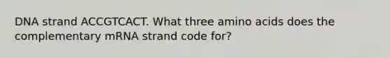 DNA strand ACCGTCACT. What three amino acids does the complementary mRNA strand code for?