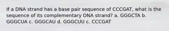 If a DNA strand has a base pair sequence of CCCGAT, what is the sequence of its complementary DNA strand? a. GGGCTA b. GGGCUA c. GGGCAU d. GGGCUU c. CCCGAT