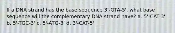 If a DNA strand has the base sequence 3'-GTA-5', what base sequence will the complementary DNA strand have? a. 5'-CAT-3' b. 5'-TGC-3' c. 5'-ATG-3' d. 3'-CAT-5'