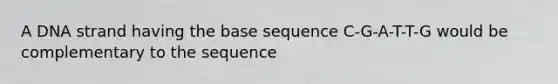 A DNA strand having the base sequence C-G-A-T-T-G would be complementary to the sequence