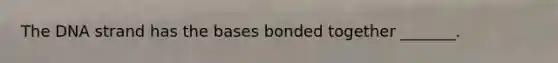 The DNA strand has the bases bonded together _______.