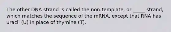 The other DNA strand is called the non-template, or _____ strand, which matches the sequence of the mRNA, except that RNA has uracil (U) in place of thymine (T).