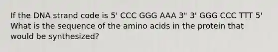 If the DNA strand code is 5' CCC GGG AAA 3" 3' GGG CCC TTT 5' What is the sequence of the <a href='https://www.questionai.com/knowledge/k9gb720LCl-amino-acids' class='anchor-knowledge'>amino acids</a> in the protein that would be synthesized?