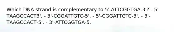 Which DNA strand is complementary to 5'-ATTCGGTGA-3'? - 5'-ТАAGCCACT3'. - 3'-CGGATTGTC-5'. - 5'-CGGATTGTC-3'. - 3'-ТАAGCCACТ-5'. - 3'-ATTCGGTGA-5.