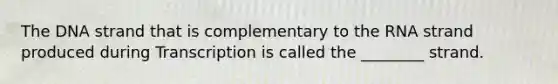 The DNA strand that is complementary to the RNA strand produced during Transcription is called the ________ strand.