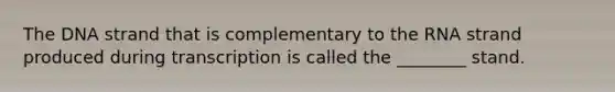 The DNA strand that is complementary to the RNA strand produced during transcription is called the ________ stand.