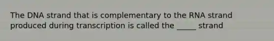 The DNA strand that is complementary to the RNA strand produced during transcription is called the _____ strand