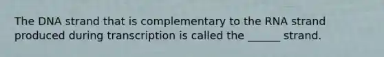 The DNA strand that is complementary to the RNA strand produced during transcription is called the ______ strand.