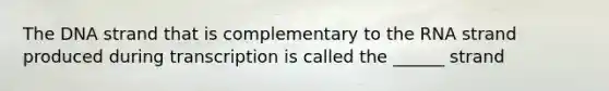 The DNA strand that is complementary to the RNA strand produced during transcription is called the ______ strand