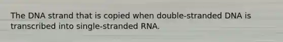 The DNA strand that is copied when double-stranded DNA is transcribed into single-stranded RNA.