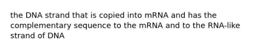 the DNA strand that is copied into mRNA and has the complementary sequence to the mRNA and to the RNA-like strand of DNA