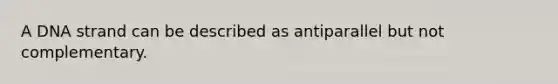 A DNA strand can be described as antiparallel but not complementary.