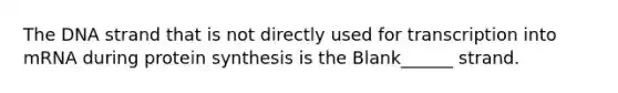 The DNA strand that is not directly used for transcription into mRNA during protein synthesis is the Blank______ strand.