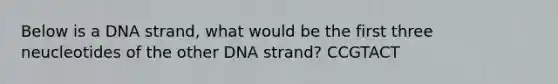 Below is a DNA strand, what would be the first three neucleotides of the other DNA strand? CCGTACT