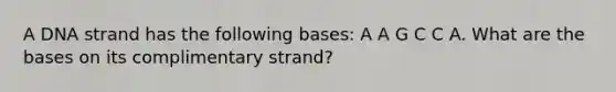 A DNA strand has the following bases: A A G C C A. What are the bases on its complimentary strand?