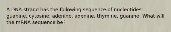 A DNA strand has the following sequence of nucleotides: guanine, cytosine, adenine, adenine, thymine, guanine. What will the mRNA sequence be?