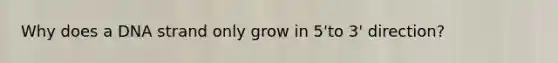 Why does a DNA strand only grow in 5'to 3' direction?