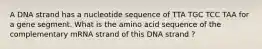 A DNA strand has a nucleotide sequence of TTA TGC TCC TAA for a gene segment. What is the amino acid sequence of the complementary mRNA strand of this DNA strand ?