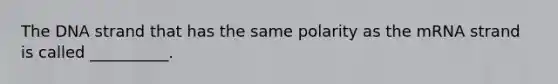 The DNA strand that has the same polarity as the mRNA strand is called __________.