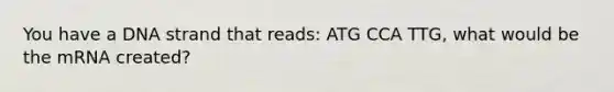 You have a DNA strand that reads: ATG CCA TTG, what would be the mRNA created?