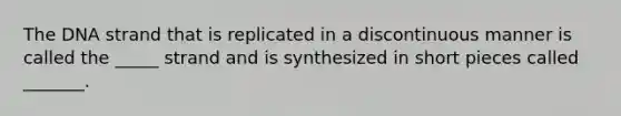 The DNA strand that is replicated in a discontinuous manner is called the _____ strand and is synthesized in short pieces called _______.