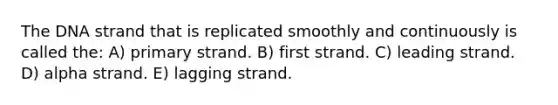 The DNA strand that is replicated smoothly and continuously is called the: A) primary strand. B) first strand. C) leading strand. D) alpha strand. E) lagging strand.